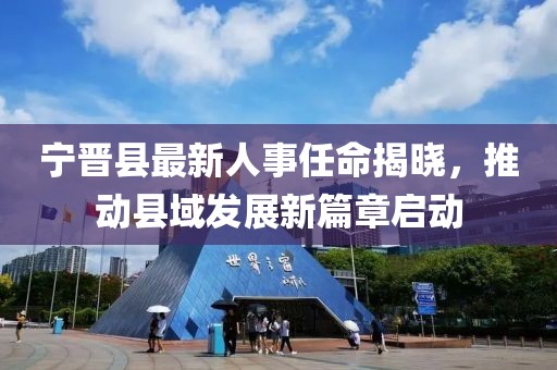 宁晋县最新人事任命揭晓，推动县域发展新篇章启动
