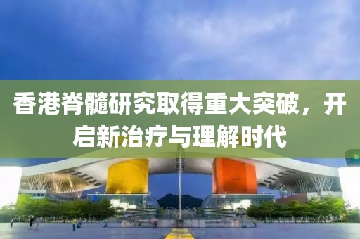 香港脊髓研究取得重大突破，开启新治疗与理解时代