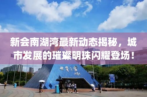 新会南湖湾最新动态揭秘，城市发展的璀璨明珠闪耀登场！