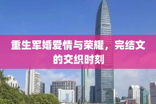 重生军婚爱情与荣耀，完结文的交织时刻