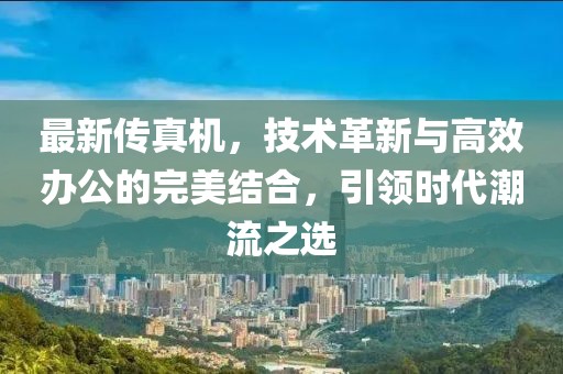 最新传真机，技术革新与高效办公的完美结合，引领时代潮流之选