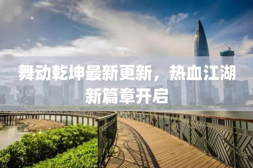 舞动乾坤最新更新，热血江湖新篇章开启