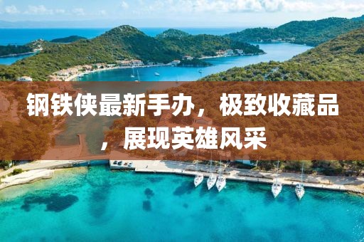 钢铁侠最新手办，极致收藏品，展现英雄风采