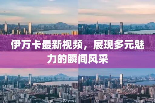 伊万卡最新视频，展现多元魅力的瞬间风采