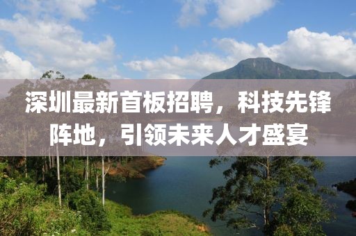 深圳最新首板招聘，科技先锋阵地，引领未来人才盛宴