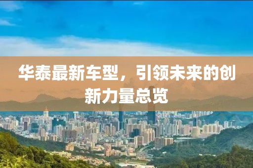华泰最新车型，引领未来的创新力量总览