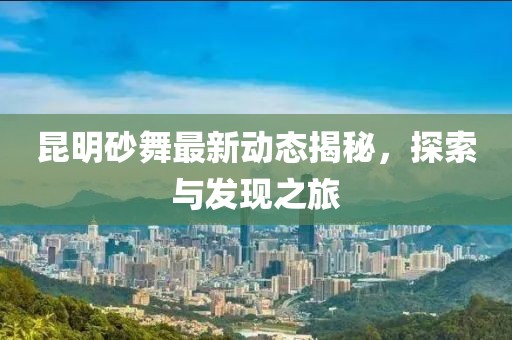 昆明砂舞最新动态揭秘，探索与发现之旅
