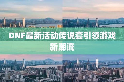 DNF最新活动传说套引领游戏新潮流