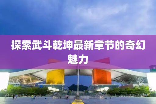 探索武斗乾坤最新章节的奇幻魅力