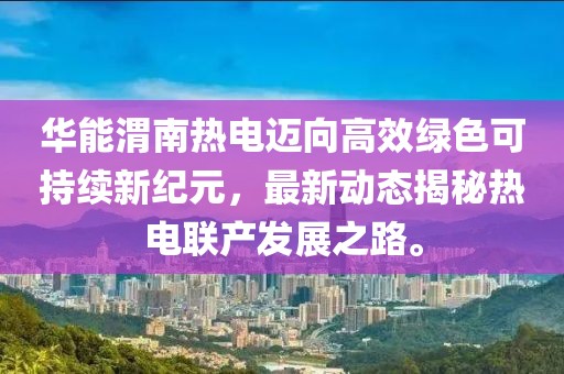 华能渭南热电迈向高效绿色可持续新纪元，最新动态揭秘热电联产发展之路。