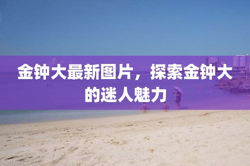 金钟大最新图片，探索金钟大的迷人魅力