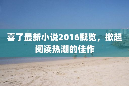 喜了最新小说2016概览，掀起阅读热潮的佳作