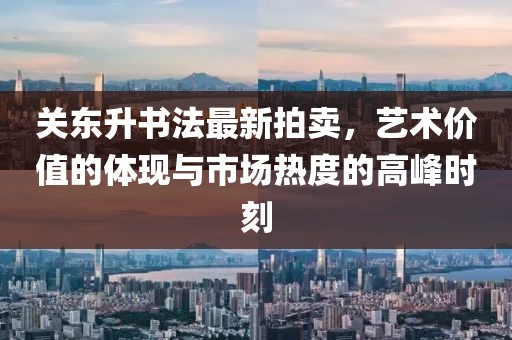 关东升书法最新拍卖，艺术价值的体现与市场热度的高峰时刻