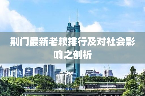 荆门最新老赖排行及对社会影响之剖析