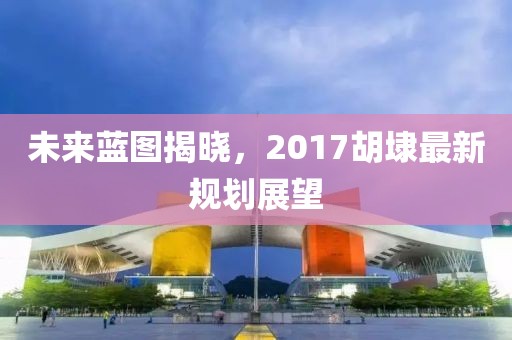 未来蓝图揭晓，2017胡埭最新规划展望