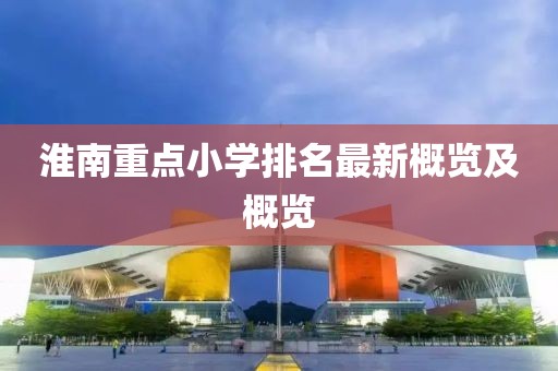 淮南重点小学排名最新概览及概览