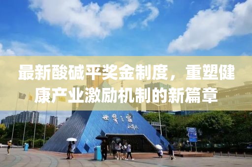 最新酸碱平奖金制度，重塑健康产业激励机制的新篇章