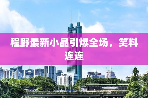 程野最新小品引爆全场，笑料连连