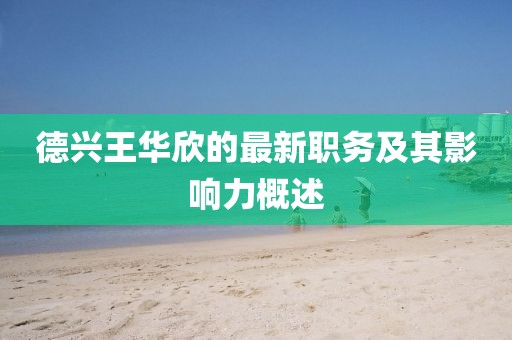 德兴王华欣的最新职务及其影响力概述