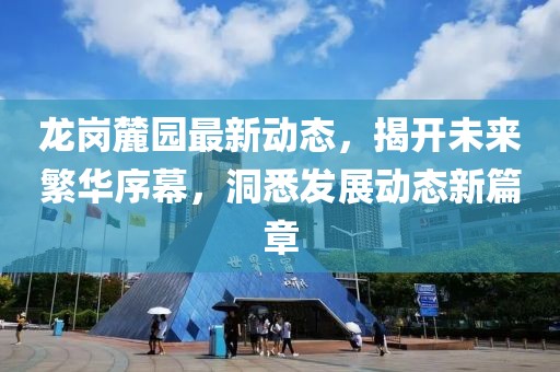 龙岗麓园最新动态，揭开未来繁华序幕，洞悉发展动态新篇章