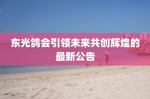 东光鸽会引领未来共创辉煌的最新公告