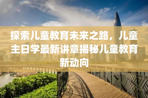探索儿童教育未来之路，儿童主日学最新讲章揭秘儿童教育新动向