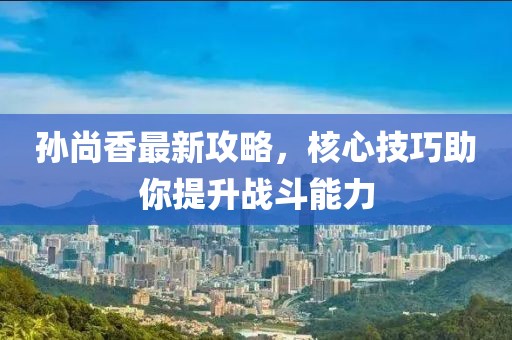 孙尚香最新攻略，核心技巧助你提升战斗能力