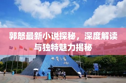 郭怒最新小说探秘，深度解读与独特魅力揭秘