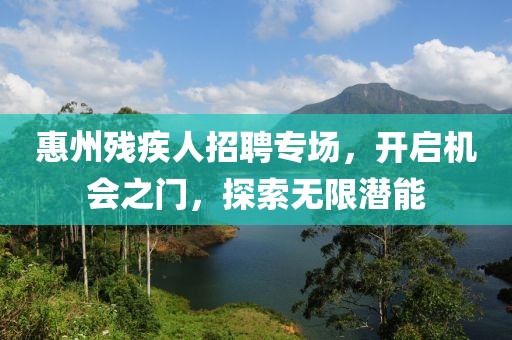惠州残疾人招聘专场，开启机会之门，探索无限潜能