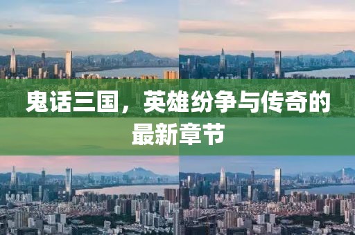 鬼话三国，英雄纷争与传奇的最新章节
