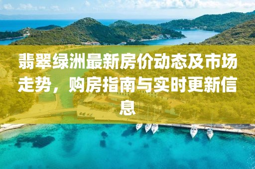 翡翠绿洲最新房价动态及市场走势，购房指南与实时更新信息