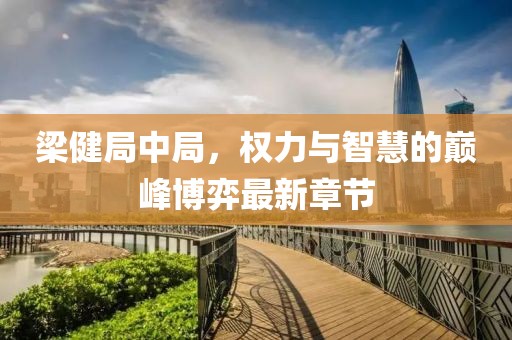 梁健局中局，权力与智慧的巅峰博弈最新章节