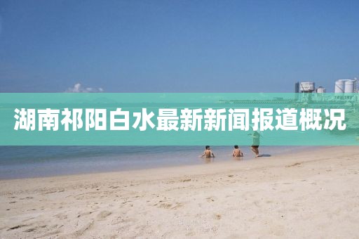 湖南祁阳白水最新新闻报道概况