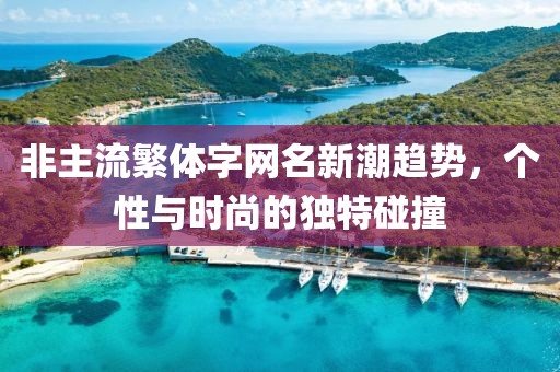 非主流繁体字网名新潮趋势，个性与时尚的独特碰撞