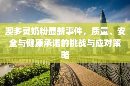 澳多灵奶粉最新事件，质量、安全与健康承诺的挑战与应对策略