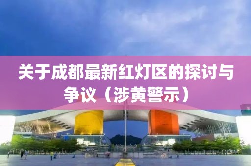 关于成都最新红灯区的探讨与争议（涉黄警示）