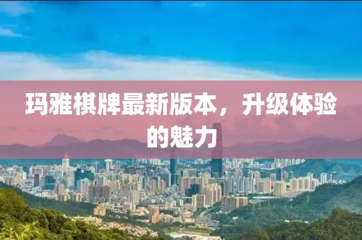 玛雅棋牌最新版本，升级体验的魅力