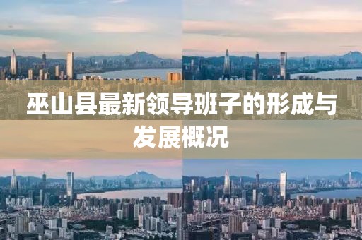 巫山县最新领导班子的形成与发展概况