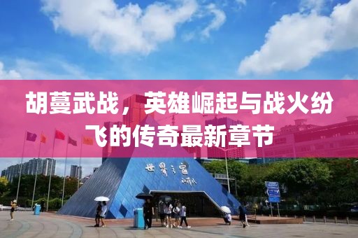 胡蔓武战，英雄崛起与战火纷飞的传奇最新章节
