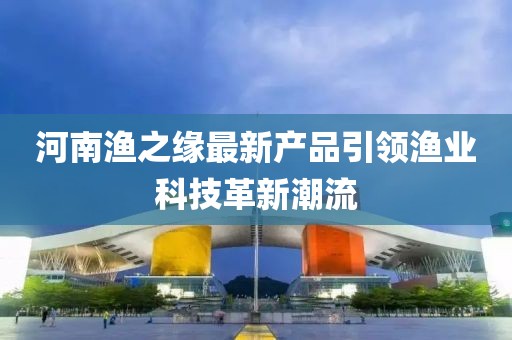河南渔之缘最新产品引领渔业科技革新潮流