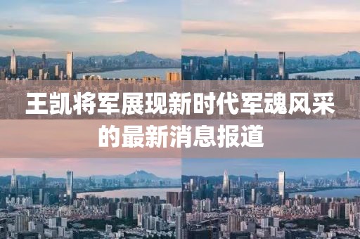 王凯将军展现新时代军魂风采的最新消息报道