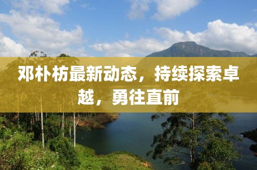 邓朴枋最新动态，持续探索卓越，勇往直前