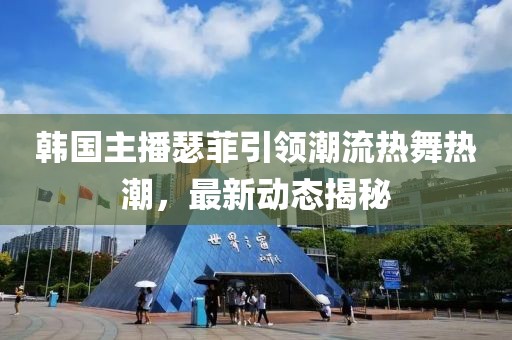 韩国主播瑟菲引领潮流热舞热潮，最新动态揭秘