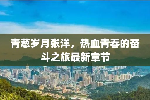 青葱岁月张洋，热血青春的奋斗之旅最新章节