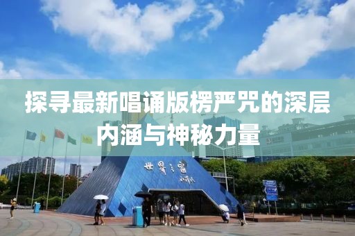 探寻最新唱诵版楞严咒的深层内涵与神秘力量