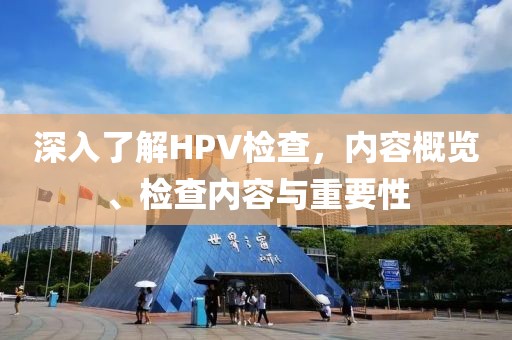 深入了解HPV检查，内容概览、检查内容与重要性