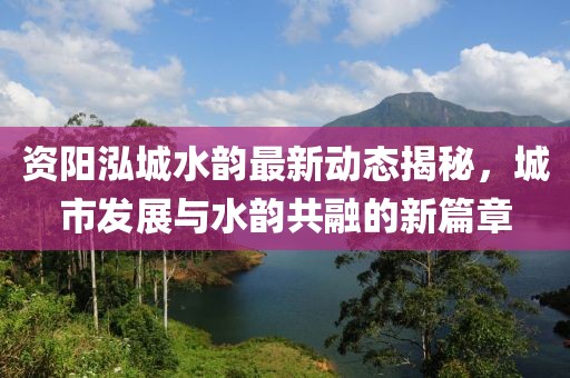 资阳泓城水韵最新动态揭秘，城市发展与水韵共融的新篇章