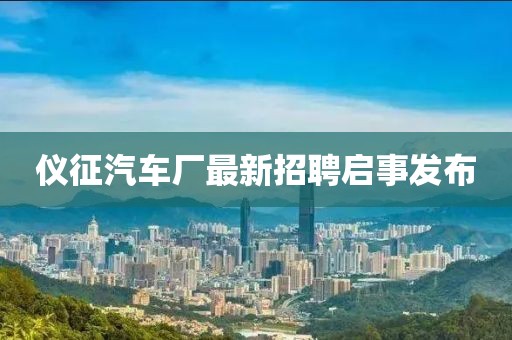 仪征汽车厂最新招聘启事发布