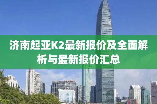 济南起亚K2最新报价及全面解析与最新报价汇总