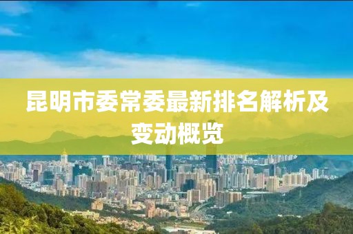 昆明市委常委最新排名解析及变动概览